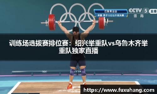 训练场选拔赛排位赛：绍兴举重队vs乌鲁木齐举重队独家直播