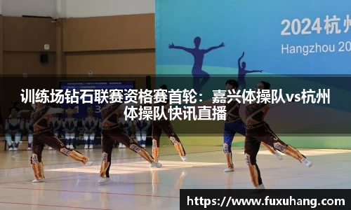 训练场钻石联赛资格赛首轮：嘉兴体操队vs杭州体操队快讯直播
