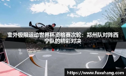室外极限运动世界杯资格赛次轮：郑州队对阵西宁队的精彩对决