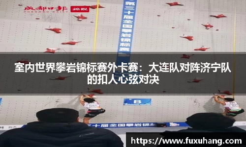 室内世界攀岩锦标赛外卡赛：大连队对阵济宁队的扣人心弦对决