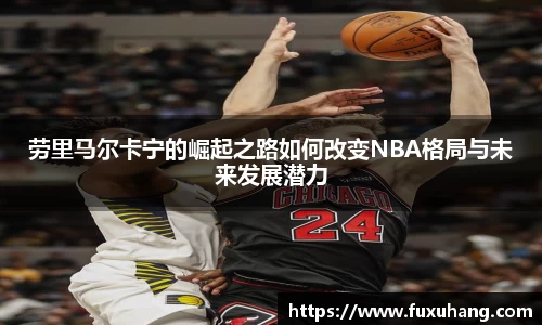 劳里马尔卡宁的崛起之路如何改变NBA格局与未来发展潜力