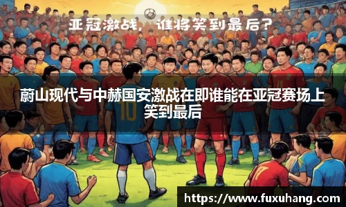 蔚山现代与中赫国安激战在即谁能在亚冠赛场上笑到最后