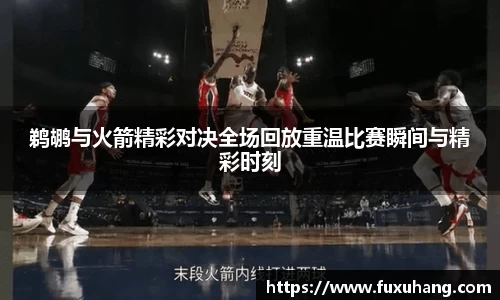 鹈鹕与火箭精彩对决全场回放重温比赛瞬间与精彩时刻