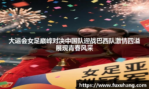 大运会女足巅峰对决中国队迎战巴西队激情四溢展现青春风采
